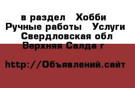  в раздел : Хобби. Ручные работы » Услуги . Свердловская обл.,Верхняя Салда г.